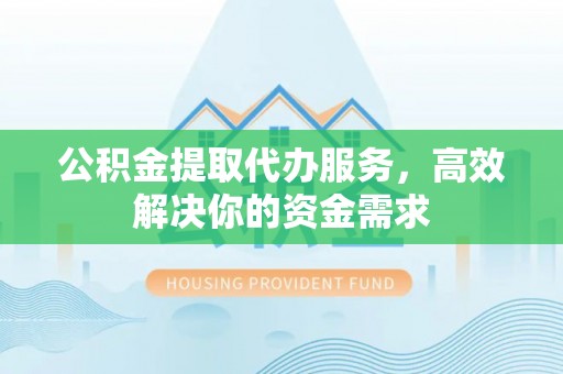 金堂公积金提取代办服务，高效解决你的资金需求