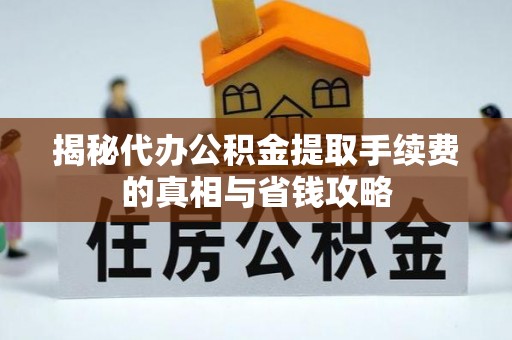 金堂揭秘代办公积金提取手续费的真相与省钱攻略