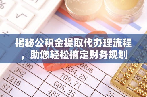 金堂揭秘公积金提取代办理流程，助您轻松搞定财务规划