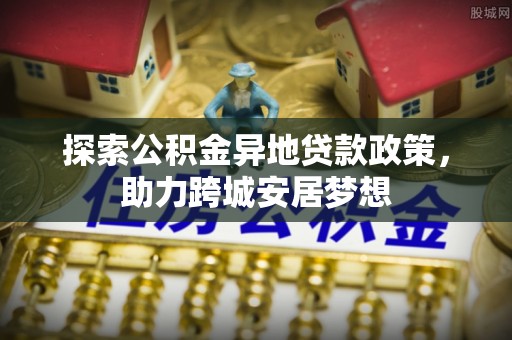 金堂探索公积金异地贷款政策，助力跨城安居梦想
