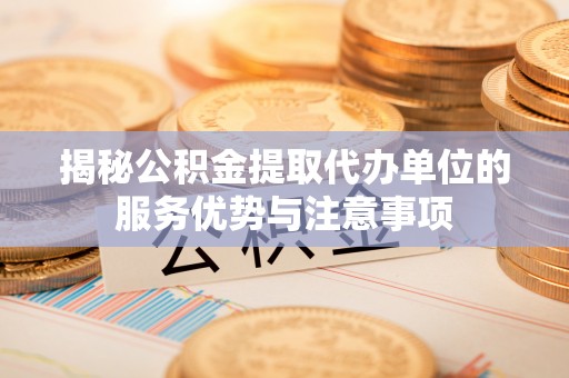 金堂揭秘公积金提取代办单位的服务优势与注意事项