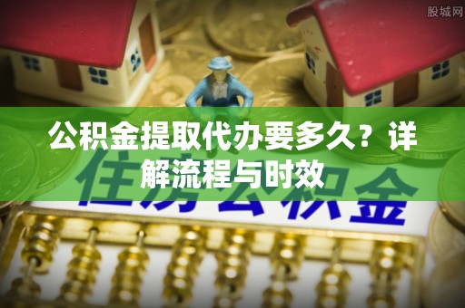 金堂公积金提取代办要多久？详解流程与时效