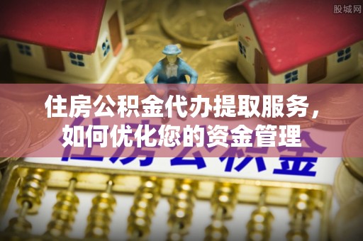 金堂住房公积金代办提取服务，如何优化您的资金管理