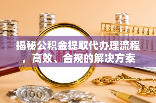 金堂揭秘公积金提取代办理流程，高效、合规的解决方案