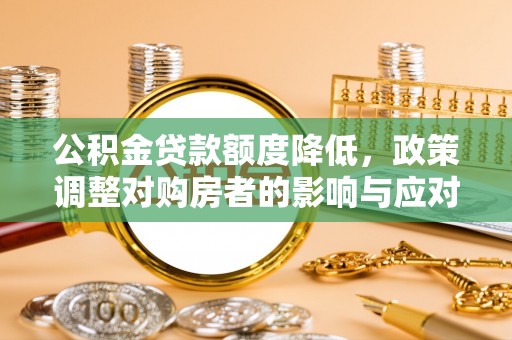 金堂公积金贷款额度降低，政策调整对购房者的影响与应对策略