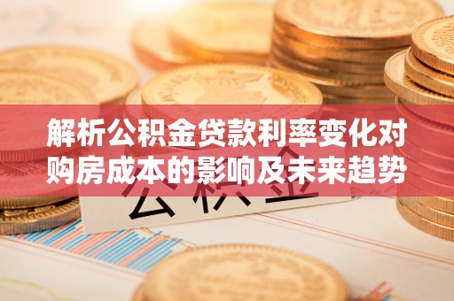金堂解析公积金贷款利率变化对购房成本的影响及未来趋势