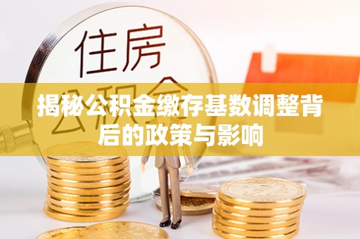 金堂揭秘公积金缴存基数调整背后的政策与影响