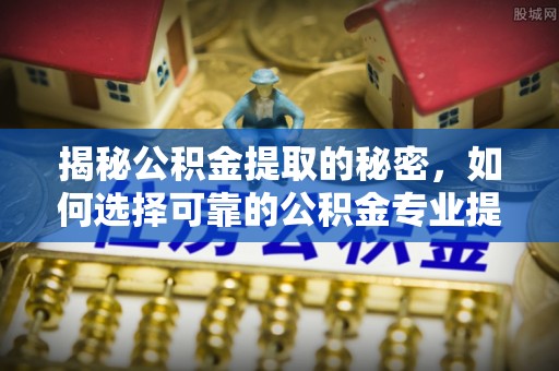金堂揭秘公积金提取的秘密，如何选择可靠的公积金专业提取代办服务