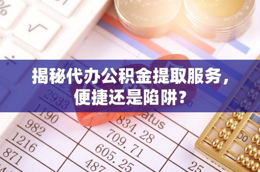 金堂揭秘代办公积金提取服务，便捷还是陷阱？
