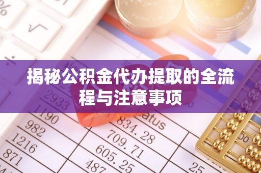 金堂揭秘公积金代办提取的全流程与注意事项