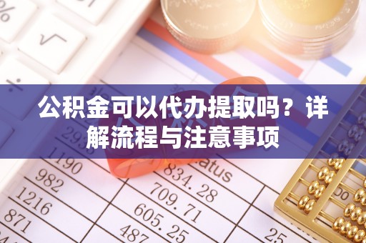 金堂公积金可以代办提取吗？详解流程与注意事项