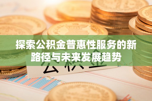 金堂探索公积金普惠性服务的新路径与未来发展趋势