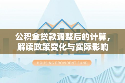 金堂公积金贷款调整后的计算，解读政策变化与实际影响