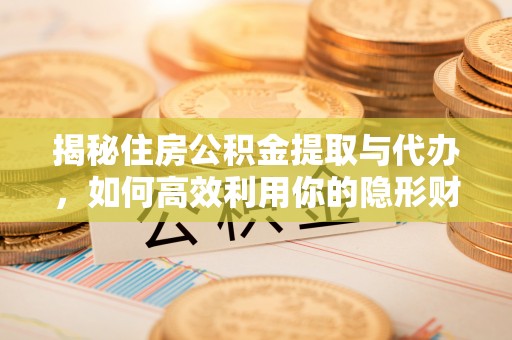 金堂揭秘住房公积金提取与代办，如何高效利用你的隐形财富？