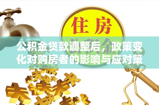 金堂公积金贷款调整后，政策变化对购房者的影响与应对策略