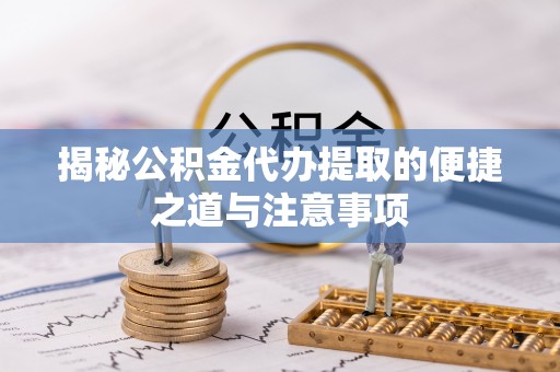 金堂揭秘公积金代办提取的便捷之道与注意事项
