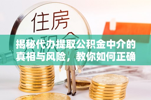 金堂揭秘代办提取公积金中介的真相与风险，教你如何正确操作