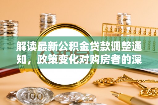 金堂解读最新公积金贷款调整通知，政策变化对购房者的深远影响