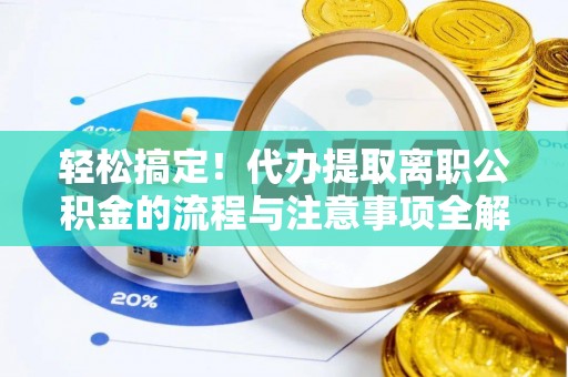 金堂轻松搞定！代办提取离职公积金的流程与注意事项全解析