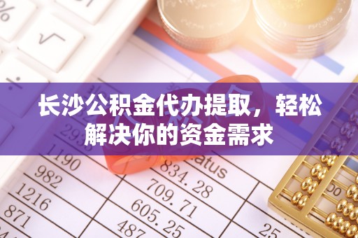 金堂长沙公积金代办提取，轻松解决你的资金需求