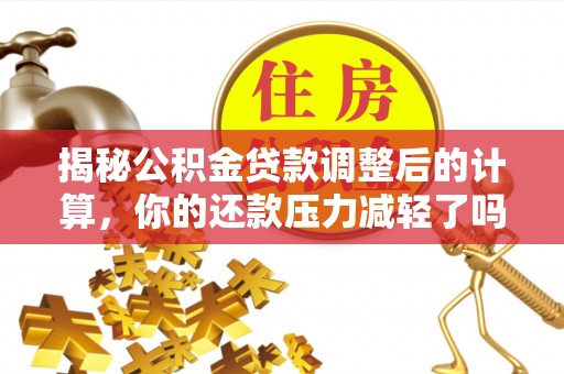 金堂揭秘公积金贷款调整后的计算，你的还款压力减轻了吗？