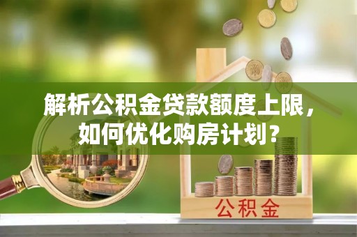 金堂解析公积金贷款额度上限，如何优化购房计划？