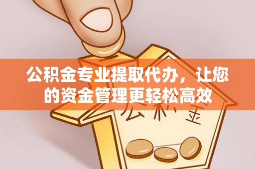 金堂公积金专业提取代办，让您的资金管理更轻松高效