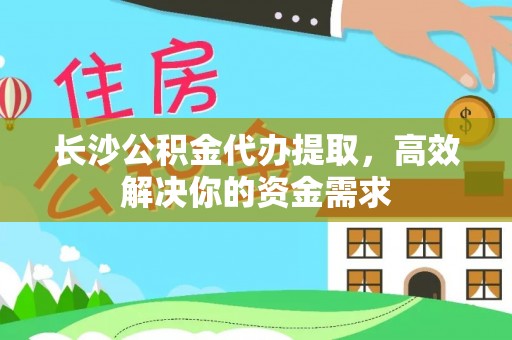 金堂长沙公积金代办提取，高效解决你的资金需求