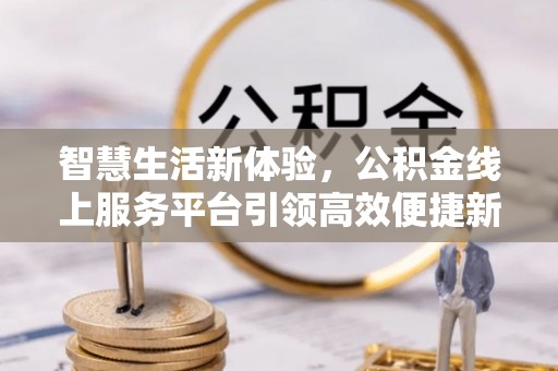 金堂智慧生活新体验，公积金线上服务平台引领高效便捷新时代