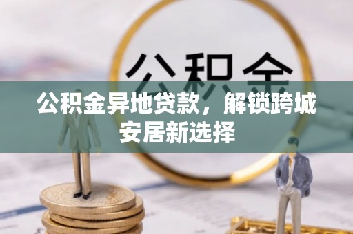 金堂公积金异地贷款，解锁跨城安居新选择