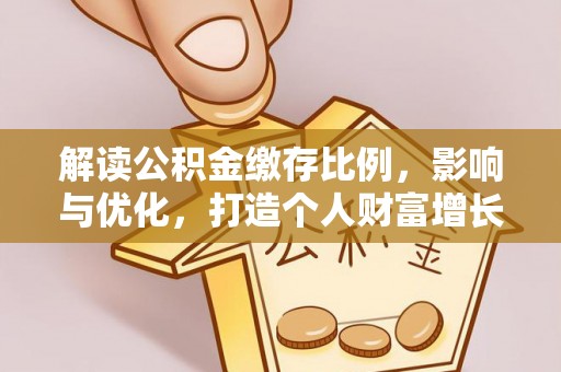 金堂解读公积金缴存比例，影响与优化，打造个人财富增长新引擎