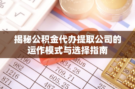金堂揭秘公积金代办提取公司的运作模式与选择指南