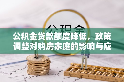金堂公积金贷款额度降低，政策调整对购房家庭的影响与应对策略