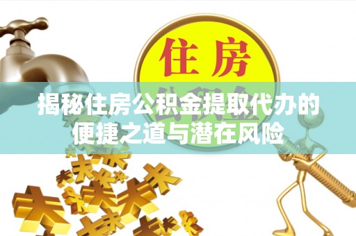 金堂揭秘住房公积金提取代办的便捷之道与潜在风险