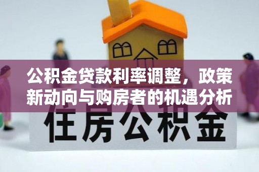 金堂公积金贷款利率调整，政策新动向与购房者的机遇分析
