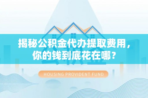 金堂揭秘公积金代办提取费用，你的钱到底花在哪？