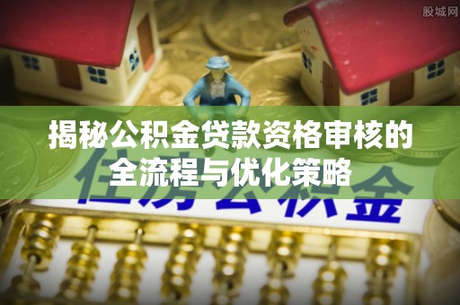 金堂揭秘公积金贷款资格审核的全流程与优化策略