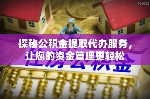 金堂探秘公积金提取代办服务，让您的资金管理更轻松