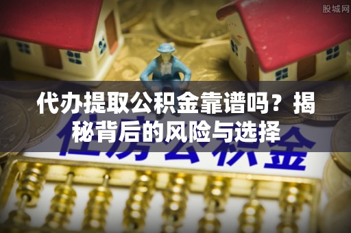 金堂代办提取公积金靠谱吗？揭秘背后的风险与选择