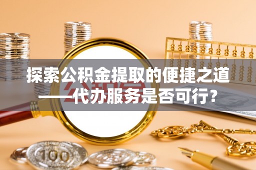金堂探索公积金提取的便捷之道——代办服务是否可行？
