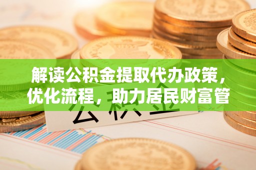 金堂解读公积金提取代办政策，优化流程，助力居民财富管理