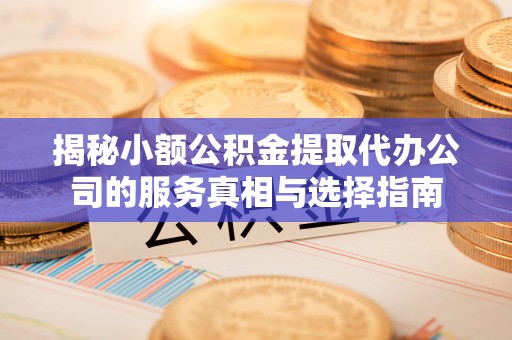 金堂揭秘小额公积金提取代办公司的服务真相与选择指南