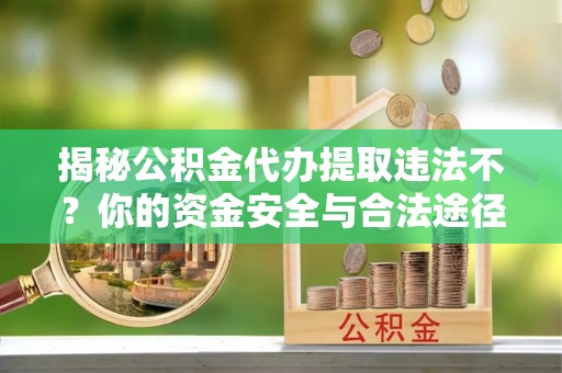 金堂揭秘公积金代办提取违法不？你的资金安全与合法途径解析