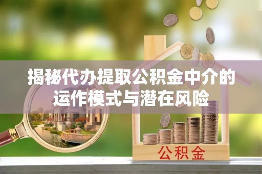 金堂揭秘代办提取公积金中介的运作模式与潜在风险