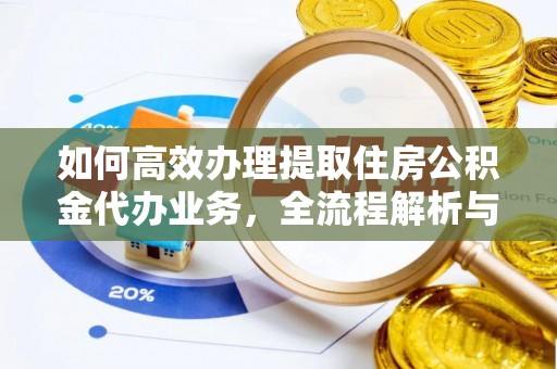 金堂如何高效办理提取住房公积金代办业务，全流程解析与实用建议