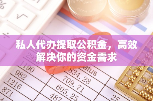 金堂私人代办提取公积金，高效解决你的资金需求