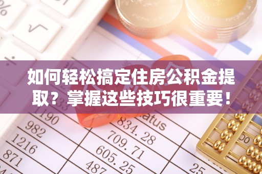金堂如何轻松搞定住房公积金提取？掌握这些技巧很重要！