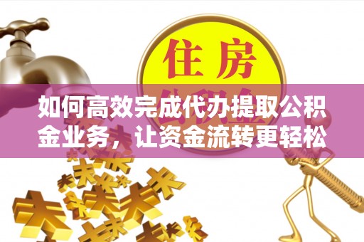 金堂如何高效完成代办提取公积金业务，让资金流转更轻松