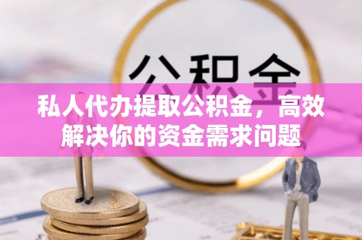 金堂私人代办提取公积金，高效解决你的资金需求问题