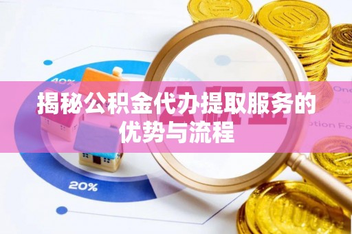 金堂揭秘公积金代办提取服务的优势与流程